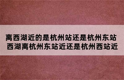 离西湖近的是杭州站还是杭州东站 西湖离杭州东站近还是杭州西站近